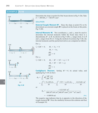 9
390	 Chapter 9   Deflections Using Energy Methods
Determine the slope at point B of the beam shown in Fig. 9–28a.Take
E = 200 GPa, I = 60(106
) mm4
.
SOLUTION
External Couple Moment M’.  Since the slope at point B is to be
determined, an external couple M is placed on the beam at this point,
Fig. 9–28b.
Internal Moments M.  Two coordinates, x1 and x2, must be used to
determine the internal moments within the beam since there is a
discontinuity, M, at B. As shown in Fig. 9–28b, x1 ranges from A to B
and x2 ranges from B to C. Using the method of sections, Fig. 9–28c, the
internal moments and the partial derivatives are computed as follows:
For x1:
a+M = 0;   M1 + 3x1 = 0
M1 = -3x1
0M1
0M
= 0
For x2:
a+M = 0;   M2 - M + 3(5 + x2) = 0
M2 = M - 3(5 + x2)
0M2
0M
= 1
Castigliano’s Theorem.  Setting M = 0, its actual value, and
applying Eq. 9–29, we have
uB =
L
L
0
M a
0M
0M
b
dx
EI
=
L
5
0
(-3x1)(0) dx1
EI
+
L
5
0
-3(5 + x2)(1) dx2
EI
= -
112.5 kN # m2
EI
or
uB =
-112.5 kN # m2
200(106
) kNm2
360(106
) mm4
4(10-12
m4
mm4
)
= -0.00938 rad Ans.
The negative sign indicates that uB is opposite to the direction of the
couple moment M. Note the similarity between this solution and that
of Example 9.8.
EXAMPLE 9.15
3 kN
5 m
B
A
(a)
5 m
C
3 kN
x1
B
A
(b)
C
x2
M¿
Fig. 9–28
3 kN
x1
M1
V1
x2
5 m
3 kN
M¿
M2
V2
(c)
 