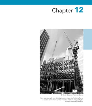 Chapter 12
Here is an example of a statically indeterminate steel building frame.
A portion of the frame can be modeled and then analyzed by the
moment distribution method.
© David Grossman/Science Source
 