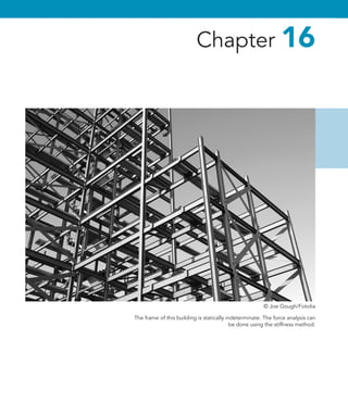 The frame of this building is statically indeterminate. The force analysis can
be done using the stiffness method.
Chapter 16
© Joe Gough/Fotolia
 