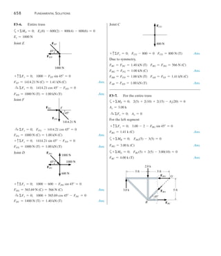 658	 Fundamental Solutions
F3–6.	 Entire truss
a+ MA = 0;    Ey(8) - 600(2) - 800(4) - 600(6) = 0
Ey = 1000 N
Joint E
FED
FEF
1000 N
45
+ cFy = 0;    1000 - FEF sin 45 = 0
FEF = 1414.21 N (C) = 1.41 kN (C)Ans.
S
+ Fx = 0;    1414.21 cos 45 - FED = 0	
FED = 1000 N (T) = 1.00 kN (T) Ans.
Joint F
F
FFD
FFG
1414.21 N
45
S
+ Fx = 0;    FFG - 1414.21 cos 45 = 0	
FFG = 1000 N (C) = 1.00 kN (C) Ans.
+ cFy = 0;    1414.21 sin 45 - FFD = 0
FFD = 1000 N (T) = 1.00 kN (T) Ans.
Joint D
FDC
FDG
600 N
1000 N
1000 N
45
+ cFy = 0;    1000 - 600 - FDG sin 45 = 0  
FDG = 565.69 N (C) = 566 N (C) Ans.
S
+ Fx = 0;    1000 + 565.69 cos 45 - FDC = 0
FDC = 1400 N (T) = 1.40 kN (T) Ans.
Joint C FCG
800 N
+ cFy = 0;    FCG - 800 = 0	    FCG = 800 N (T) Ans.
Due to symmetry,
FBC = FDC = 1.40 kN (T)    FBG = FDG = 566 N (C)
FHG = FFG = 1.00 kN (C) Ans.
FHB = FFD = 1.00 kN (T)    FAH = FEF = 1.41 kN (C)
FAB = FED = 1.00 kN (T) Ans.
F3–7.	 For the entire truss
a+ ME = 0;    2(5) + 2(10) + 2(15) - Ay(20) = 0
Ay = 3.00 k
S
+ Fx = 0;    Ax = 0
For the left segment
 + cFy = 0;    3.00 - 2 - FBG sin 45 = 0 
FBG = 1.41 k (C) Ans.
a+ MB = 0;     FHG(5) - 3(5) = 0
FHG = 3.00 k (C) Ans.
a+ MG = 0;    FBC(5) + 2(5) - 3.00(10) = 0
FBC = 4.00 k (T) Ans.
	
5 ft
3.0 k
2.0 k
5 ft
5 ft
45
FBG
FBC
G
B
FHG
 