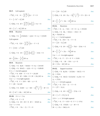 Fundamental Solutions 	 661
F4–7.	 Left segment
+ cFy = 0; -6 -
1
2
a
18
3
xb(x) - V = 0
V = 5 -3x2
- 66 kN Ans.
a+ MO = 0; 	 M +
1
2
a
18
3
xb(x)a
x
3
b + 6x = 0
M = 5-x3
- 6x6 kN # m Ans.
F4–8.	Reaction
a+ MB = 0;   
1
2
(12)(6)(2) - Ay(6) = 0   Ay = 12.0 kN
Left segment
+ cFy = 0; 	  12.0 -
1
2
a
12
6
x b(x) - V = 0
V = 512.0 - x2
6 kN Ans.
a+ MO = 0;   	M +
1
2
a
12
6
xb(x)a
x
3
b - 12.0x = 0
M = e12.0x -
1
3
x3
f kN # m  Ans.
F4–9.	Reactions
a+ MA = 0;   By(8) - 8(4)(6) = 0   By = 24.0 kN
a+ MB = 0;   8(4)(2) - Ay(8) = 0   Ay = 8.00 kN
0 … x 6 4 m left segment
+ cFy = 0;   8.00 - V = 0   V = {8} kN Ans.
a+ MO = 0;   M - 8.00x = 0   M = {8x} kN # m Ans.
4 m 6 x 6 8 m right segment
+ cFy = 0;   V + 24.0 - 8(8 - x) = 0 
V = {40 - 8x} kN Ans.
a+ MO = 0; 24.0(8 - x) - 8(8 - x)a
8 - x
2
b - M = 0
	
M = 5-4x2
+ 40x - 646 kN # m Ans.
F4–10.	 0 … x 6 2 m
+ cFy = 0; V = 0 Ans.
a+ MO = 0;	 M + 20 = 0	 M = -20 kN # m  Ans.
2 m 6 x … 4 m
+ cFy = 0;	 -5(x - 2) - V = 0	
V = 510 - 5x 6 kN Ans.
a+ MO = 0;  M + 5(x - 2)a
x - 2
2
b + 15 + 20 = 0
M = e -
5
2
x2
+ 10x - 45f kN # m Ans.
F4–11.	Reactions
+ cFy = 0;    Ay - 5(2) - 15 = 0    Ay = 25.0 kN
a+ MA = 0;  MA - 5(2)(1) - 15(4) = 0
MA = 70.0 kN # m
0 … x 6 2 m left segment
+ cFy = 0;    25.0 - 5x - V = 0
V = 525 - 5x 6 kN Ans.
a+ MO = 0;  M + 5xa
x
2
b + 70.0 - 25.0x = 0
M = e -
5
2
x2
+ 25x - 70f kN # m Ans.
2 m 6 x … 4 m right segment
+ cFy = 0;   V - 15 = 0   V = 15 kN Ans.
a+ MO = 0;  -M - 15(4 - x) = 0 
M = 515x - 606 kN # m  Ans.
F4–12.	 Support reactions
a+ MA = 0; 	
By(24) - 2(12)(6) - 18(12) = 0
By = 15.0 k
a+ MB = 0; 	
18(12) + 2(12)(18) - Ay(24) = 0
Ay = 27.0 k
0 … x 6 12 ft left segment
+ cFy = 0;    27.0 - 2x - V = 0
V = {27 - 2x} k Ans.
a+ MO = 0;  M + 2xa
x
2
b - 27.0x = 0 
M = 5 -x2
+ 27x6 k # ft  Ans.
12 ft 6 x … 24 ft right segment
+ cFy = 0;    V + 15.0 = 0    V = {-15 k} Ans.
a+ MO = 0; 	 15.0(24 - x) - M = 0 
M = {-15x + 360} k # ft Ans.
 