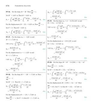Fundamental Solutions 	 673
F9–7.	
Member n (kN) N (kN) L (m) nNL (kN2 # m)
AB  0.375 18.75 3 21.09
BC  0.375 18.75 3 21.09
AD -0.625 -31.25 5 97.66
CD -0.625 -31.25 5 97.66
BD 0  50 4 0
 237
.5
1 kN # Dv
= a
nNL
AE
=
237.5 kN2 # m
AE
Dv
=
237.5 kN # m
AE
T Ans.
F9–8.	
Member N (kN)
dN
dP
N (P = 0)(kN) L (m) N a
dN
dP
bL (kN #m)
AB 3
8P + 18.75 0.375 18.75 3 21.09
BC 3
8P + 18.75 0.375 18.75 3 21.09
AD -15
8 P + 31.252 -0.625 –31.25 5 97.66
CD -15
8 P + 31.252 -0.625 –31.25 5 97.66
BD 50 0 50 4 0
 237
.5
Dv
= aNa
dN
dP
b
L
AE
=
237.5 kN # m
AE
T Ans.
F9–9.	
Member n (kN) N (kN) L (m) nNL (kN2 # m)
AB 0 –6 1.5 0
BC 0 –6 1.5 0
BD 1 0 2 0
CD 0  10 2.5 0
AD –1.25 –10 2.5 31.25
DE  0.75  12 1.5 13.5
 44.75
1 kN # Bv
= a
nNL
AE
=
44.75 kN2 # m
AE
,	 Bv
=
44.75 kN # m
AE
T Ans.
 