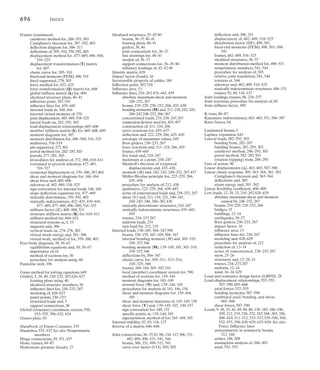 693
Index
Acceleration response spectrum, 27
Adjoint matrix, 647
Allowable-stress design (ASD) methods, 28
American Association of State and Highway
Transportation Officials (AASHTO), 9, 15
American Concrete Institute (ACI), 9
American Forest and Paper Association (AFPA), 9
American Institute of Steel Construction (AISC), 9
American Railroad Engineers Association
(AREA), 9, 15
American Society of Civil Engineers (ASCE), 9
Angular displacements (u), 463–464, 587–588
Angular flexibility coefficient, 409
Approximate analysis, 268–303
assumptions for, 274–275, 283, 289
building frames, 274–293, 302–303
cantilever method for, 288–293, 303
lateral loads, 282–293, 303
models used for, 269–270
portal frames and trusses, 277–281, 303
portal method for, 282–287
, 303
trusses, 270–273, 279–281, 302
vertical loads, 270–276, 302
Arches, 7
, 33, 196–202, 209
fixed, 196
funicular, 196
parabolic shape of, 196, 209
structural systems of, 7
, 33
three-hinged, 196–202, 209
tied, 196
two-hinged, 196
uniform distributed loads and, 196, 209
Atmospheric corrosion, 630
Automatic assembly for computer analysis, 634
Axial force, 88, 305, 352, 552–555, 605–606
beam deflections and, 305, 352
effect on virtual strain energy, 381
frame displacements and, 605–606
stiffness analysis and, 552–555, 605–606
truss member displacement and, 88,
552–555
Baltimore truss, 86–87
Bay, 84
Beam columns, 6
Beams, 5, 33, 36–37
, 40–41, 145–159, 165–169,
219–229, 238–252, 266, 304–347
, 370–392,
403, 413–421, 435–438, 463–476, 498–515,
532–547
, 584–603, 626–627
absolute maximum shear and moment of,
248–252, 267
angular displacements (u), 463–464, 587–588
axisymmetric loadings of, 512, 540
bending moment (M) variations along
(functions), 145–149
cantilevered, 166, 248–249, 414
carry-over factor (COF), 500, 502, 534–537
Castigliano’s theorem for, 387–392, 403
concentrated forces on, 219
concentrated series of loads on, 238–252
concrete, 5
conjugate-beam method for, 330–337
, 347
continuous, 414
deflections, 222–229, 266, 304–347
,
370–392, 403
displacement methods for, 469–476, 498–515
distributed loads along, 150–151
distribution factor (DF), 499, 501
double integration method for, 313–319, 346
elastic curve for, 305–311, 313–314,
320–329, 346
elastic-beam theory for, 311–312
energy methods for displacement of,
370–392, 403
fixed support, 306, 331
fixed-end moments (FEM), 466–468, 498,
501–504, 534–537, 541, 544–545
flanges, 5
force method for, 413–421
framing plans using, 40–41
free, 331
global (structure) coordinate system for, 586
hinged, 331, 437
idealized structure members, 36–37, 40–41
inflection point, 307
influence lines for, 219–229, 238–252, 266,
435–438
intermediate loadings on, 590
internal bending moment (M) and, 305–319,
330–337
, 346
internal loadings on, 145–159, 165–169
internal virtual moment of, 370
joint connections, 36–37, 306, 498–515
kinematic indeterminacy of, 586–587
laminated, 5
linear displacements (≤), 463, 465, 587–588
live loads and, 219–229, 238–252, 266
member (local) coordinate system for, 586
member forces of, 590
member stiffness (k), 467,
member stiffness matrix (k), 587–588
modeling of, 626–627
moment-area theorems for, 320–329, 347
moment diagrams for, 150–159, 165–169
moment distribution for, 501–515, 538–543
moments at points, 437
Müller-Breslau principle for, 222–229, 266,
435–438
node identification, 466, 585–586
nonprismatic members, 532–547
pin-supported, 306, 331, 437, 468, 510, 538
procedures for analysis of, 146, 154, 314, 322,
332, 372, 388, 438, 469, 505, 591
reactions at points, 435
reinforcing rods, 308–309
relationships between loading, shear and
moment in, 152–153
relative joint translation of, 541, 544–545
roller or rocker supported, 306, 331
rotational displacement of, 370–380, 387, 403,
544, 588
shear and moment diagrams for, 150–159
shear force (V) and, 330–337, 436, 587–590
shear force (V) variations along (functions),
145–149
sign conventions for, 140, 152, 463, 498, 587
simply supported, 167, 248–249
slope-deflection equations for, 463–468,
544–545
statically determinate, 219–229, 238–252, 266,
304–347, 370–392, 403
statically indeterminate, 413–421, 435–438,
463–476, 498–515
stiffness factor (K), 498–501, 510–515,
534–540
stiffness matrix (K) for, 589
stiffness method for, 584–603
structural elements of, 5, 33
superposition, method of for design of,
165–169
support connections, 36–37, 306, 330–331,
538
symmetric, 511–512, 539–540
symmetric loadings of, 511, 539
uniform loads on, 219
unit displacement, 588–589
virtual strain energy and, 381–386
virtual work, method of for, 370–380, 403
web, 5
Bending, 277–287, 303, 304–347, 352. See also
Deflection
approximate analysis, 282–287, 303
curvature (r), radius of, 311–312
deflections due to, 304–347
elastic curve for, 305–311, 313–314, 320–329,
346
inflection point, 307
moment diagrams for, 307
portal frames and trusses, 277–281
portal method for, 282–287, 303
strain energy and, 352
Bending moment (M), 139–149, 152–153, 185,
211–218, 242–243, 246–247, 248–252,
266–267, 307–319, 330–337, 346, 587–590,
605–606
absolute maximum, 248–252, 267
beams, 145–149, 587–590
concentrated loads and, 242–243, 246–252,
267
deflections and, 307–319, 330–337, 346
determination of, 139–144, 185
elastic-beam theory, 311–312
elastic curve and, 307, 311–312
frame displacements and, 605–606
functions, 145–149, 185
influence lines for, 211–218, 266
internal, 139–149, 185, 307–319, 330–337, 346
maximum influence at a point, 242–243,
246–247, 267
procedures for analysis of, 141, 146
relationships with loading and shear,
152–153
sign convention for, 140, 152, 307
, 313
stiffness method and, 587–590, 605–606
variations along beams, 145–149
Bent (columns), 84
Betti’s law, 412–413
Boundary conditions for double integration
method, 313
Bowstring truss, 84–85
Bracing, 86
Bracing struts, 4
Bridges, 15, 86–87, 234–237, 414. See also Portal
frames;Trusses
bracing, 86
cantilevered, 414
deck, 86
floor beams, 86
force method for, 414
highway, 15
influence lines for, 234–237
joint loadings, 234–237
load transmission in, 234
loads, 15
railroad, 15
stringers, 86, 234
trusses, 86–87, 234–237
 