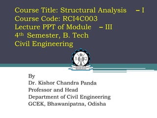 Course Title: Structural Analysis
Course Code: RCI4C003
– I
Lecture PPT of Module – III
4th Semester, B. Tech
Civil Engineering
By
Dr. Kishor Chandra
Professor and Head
Department of Civil
Panda
Engineering
GCEK, Bhawanipatna, Odisha
 