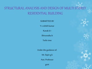 STRUCTURAL ANALYSIS AND DESIGN OF MULTI STOREY
RESIDENTIAL BUILDING
SUBMITTED BY
Y s rohith kumar
Kanak d r
Shivunaika b
Terbi rime
Under the guidance of:
Mr. bipin g k
Asst. Professor
gssit
 