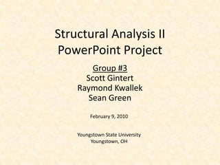 Structural Analysis II PowerPoint Project Group #3 Scott Gintert Raymond Kwallek Sean Green February 9, 2010 Youngstown State University Youngstown, OH 