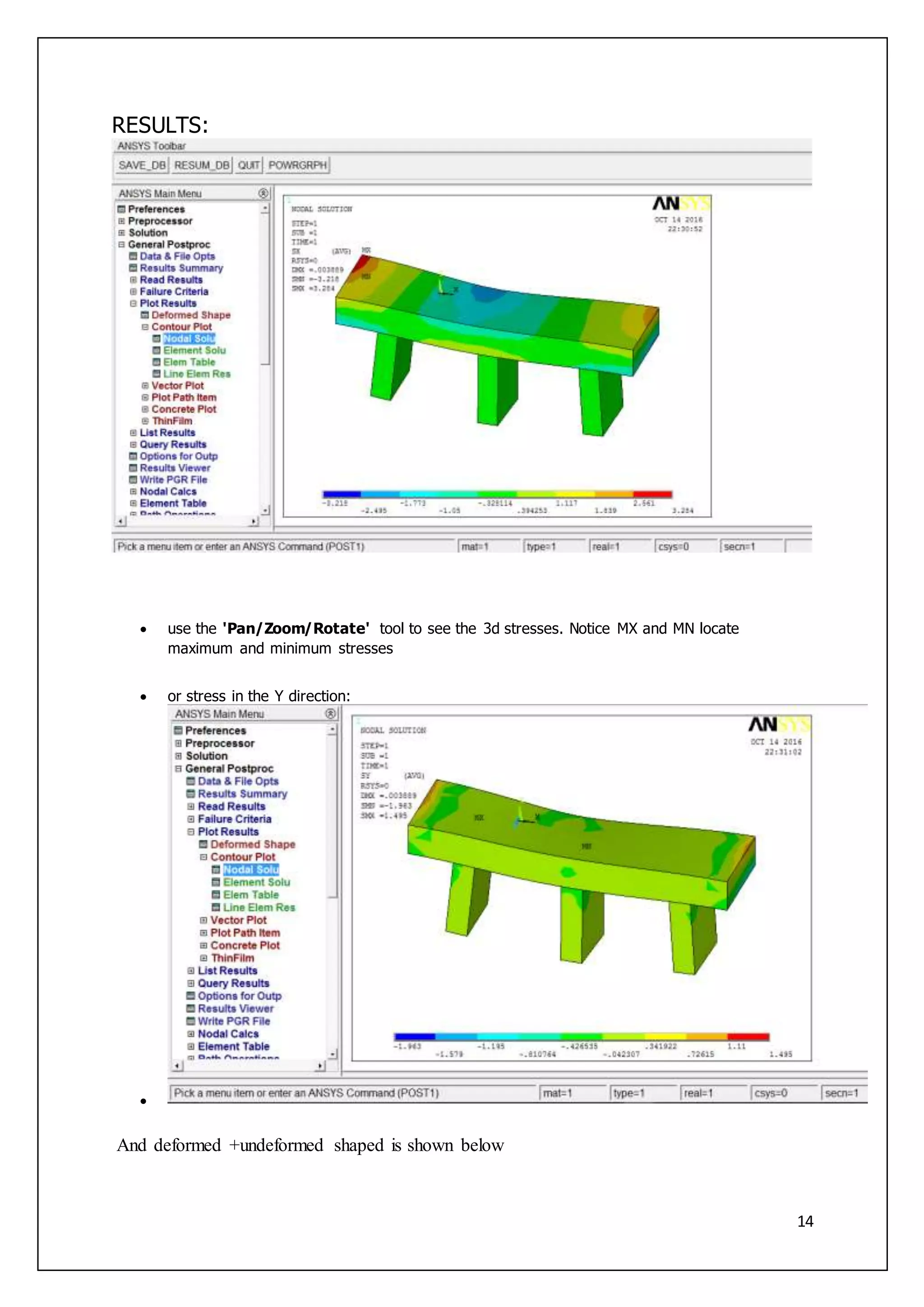 14
RESULTS:
 use the 'Pan/Zoom/Rotate' tool to see the 3d stresses. Notice MX and MN locate
maximum and minimum stresses
 or stress in the Y direction:

And deformed +undeformed shaped is shown below
 