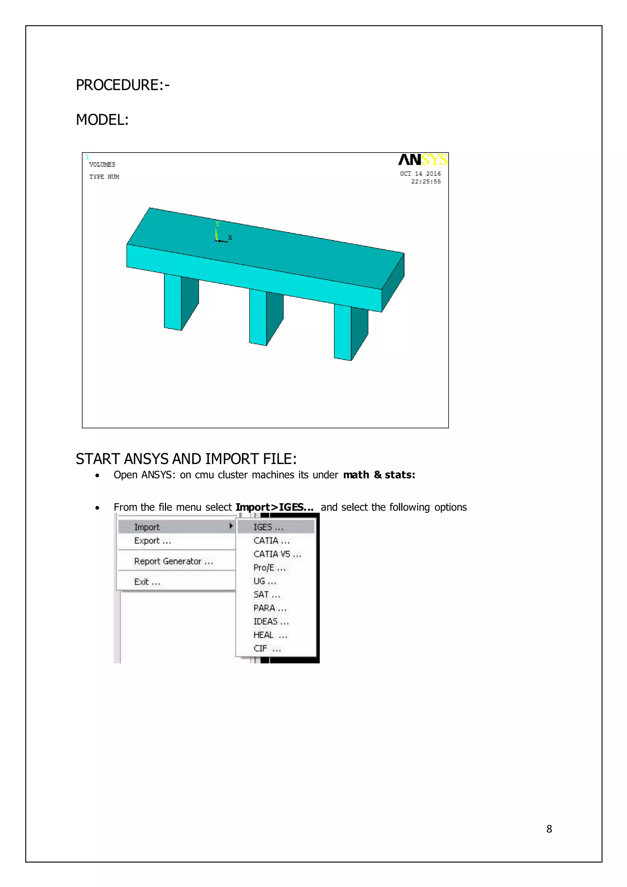 8
PROCEDURE:-
MODEL:
START ANSYS AND IMPORT FILE:
 Open ANSYS: on cmu cluster machines its under math & stats:
 From the file menu select Import>IGES... and select the following options
 