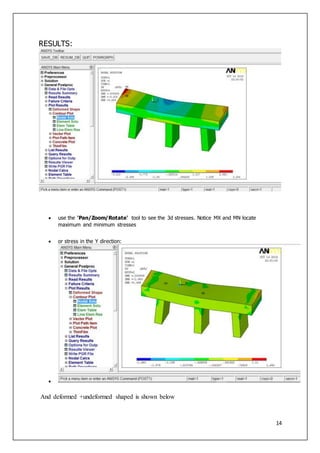 14
RESULTS:
 use the 'Pan/Zoom/Rotate' tool to see the 3d stresses. Notice MX and MN locate
maximum and minimum stresses
 or stress in the Y direction:

And deformed +undeformed shaped is shown below
 