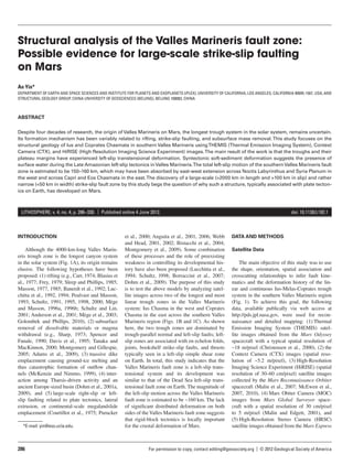 Structural analysis of the Valles Marineris fault zone:
Possible evidence for large-scale strike-slip faulting
on Mars
An Yin*
DEPARTMENT OF EARTH AND SPACE SCIENCES AND INSTITUTE FOR PLANETS AND EXOPLANETS (iPLEX), UNIVERSITY OF CALIFORNIA, LOS ANGELES, CALIFORNIA 90095-1567, USA, AND
STRUCTURAL GEOLOGY GROUP, CHINA UNIVERSITY OF GEOSCIENCES (BEIJING), BEIJING 100083, CHINA



ABSTRACT

Despite four decades of research, the origin of Valles Marineris on Mars, the longest trough system in the solar system, remains uncertain.
Its formation mechanism has been variably related to rifting, strike-slip faulting, and subsurface mass removal. This study focuses on the
structural geology of Ius and Coprates Chasmata in southern Valles Marineris using THEMIS (Thermal Emission Imaging System), Context
Camera (CTX), and HiRISE (High Resolution Imaging Science Experiment) images. The main result of the work is that the troughs and their
plateau margins have experienced left-slip transtensional deformation. Syntectonic soft-sediment deformation suggests the presence of
surface water during the Late Amazonian left-slip tectonics in Valles Marineris. The total left-slip motion of the southern Valles Marineris fault
zone is estimated to be 150–160 km, which may have been absorbed by east-west extension across Noctis Labyrinthus and Syria Planum in
the west and across Capri and Eos Chasmata in the east. The discovery of a large-scale (>2000 km in length and >100 km in slip) and rather
narrow (<50 km in width) strike-slip fault zone by this study begs the question of why such a structure, typically associated with plate tecton-
ics on Earth, has developed on Mars.



 LITHOSPHERE; v. 4; no. 4; p. 286–330. | Published online 4 June 2012.                                                                     doi: 10.1130/L192.1



INTRODUCTION                                          et al., 2000; Anguita et al., 2001, 2006; Webb        DATA AND METHODS
                                                      and Head, 2001, 2002; Bistacchi et al., 2004;
     Although the 4000-km-long Valles Marin-          Montgomery et al., 2009). Some combination            Satellite Data
eris trough zone is the longest canyon system         of these processes and the role of preexisting
in the solar system (Fig. 1A), its origin remains     weakness in controlling its developmental his-            The main objective of this study was to use
elusive. The following hypotheses have been           tory have also been proposed (Lucchitta et al.,       the shape, orientation, spatial association and
proposed: (1) rifting (e.g., Carr, 1974; Blasius et   1994; Schultz, 1998; Borraccini et al., 2007;         crosscutting relationships to infer fault kine-
al., 1977; Frey, 1979; Sleep and Phillips, 1985;      Dohm et al., 2009). The purpose of this study         matics and the deformation history of the lin-
Masson, 1977, 1985; Banerdt et al., 1992; Luc-        is to test the above models by analyzing satel-       ear and continuous Ius-Melas-Coprates trough
chitta et al., 1992, 1994; Peulvast and Masson,       lite images across two of the longest and most        system in the southern Valles Marineris region
1993; Schultz, 1991, 1995, 1998, 2000; Mège           linear trough zones in the Valles Marineris           (Fig. 1). To achieve this goal, the following
and Masson, 1996a, 1996b; Schultz and Lin,            system: Ius Chasma in the west and Coprates           data, available publically via web access at
2001; Anderson et al., 2001; Mège et al., 2003;       Chasma in the east across the southern Valles         http://pds.jpl.nasa.gov, were used for recon-
Golombek and Phillips, 2010), (2) subsurface          Marineris region (Figs. 1B and 1C). As shown          naissance and detailed mapping: (1) Thermal
removal of dissolvable materials or magma             here, the two trough zones are dominated by           Emission Imaging System (THEMIS) satel-
withdrawal (e.g., Sharp, 1973; Spencer and            trough-parallel normal and left-slip faults; left-    lite images obtained from the Mars Odyssey
Fanale, 1990; Davis et al., 1995; Tanaka and          slip zones are associated with en echelon folds,      spacecraft with a typical spatial resolution of
MacKinnon, 2000; Montgomery and Gillespie,            joints, bookshelf strike-slip faults, and thrusts     ~18 m/pixel (Christensen et al., 2000), (2) the
2005; Adams et al., 2009), (3) massive dike           typically seen in a left-slip simple shear zone       Context Camera (CTX) images (spatial reso-
emplacement causing ground-ice melting and            on Earth. In total, this study indicates that the     lution of ~5.2 m/pixel), (3) High-Resolution
thus catastrophic formation of outﬂow chan-           Valles Marineris fault zone is a left-slip trans-     Imaging Science Experiment (HiRISE) (spatial
nels (McKenzie and Nimmo, 1999), (4) inter-           tensional system and its development was              resolution of 30–60 cm/pixel) satellite images
action among Tharsis-driven activity and an           similar to that of the Dead Sea left-slip trans-      collected by the Mars Reconnaissance Orbiter
ancient Europe-sized basin (Dohm et al., 2001a,       tensional fault zone on Earth. The magnitude of       spacecraft (Malin et al., 2007; McEwen et al.,
2009), and (5) large-scale right-slip or left-        the left-slip motion across the Valles Marineris      2007, 2010), (4) Mars Obiter Camera (MOC)
slip faulting related to plate tectonics, lateral     fault zone is estimated to be ~160 km. The lack       images from Mars Global Surveyor space-
extrusion, or continental-scale megalandslide         of signiﬁcant distributed deformation on both         craft with a spatial resolution of 30 cm/pixel
emplacement (Courtillot et al., 1975; Purucker        sides of the Valles Marineris fault zone suggests     to 5 m/pixel (Malin and Edgett, 2001), and
                                                      that rigid-block tectonics is locally important       (5) High-Resolution Stereo Camera (HRSC)
  *E-mail: yin@ess.ucla.edu.                          for the crustal deformation of Mars.                  satellite images obtained from the Mars Express



286                                                               For permission to copy, contact editing@geosociety.org| |Volume 4Geological Society of America
                                                                                                      www.gsapubs.org       © 2012 | Number 4 | LITHOSPHERE
 