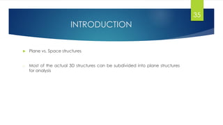 INTRODUCTION
 Plane vs. Space structures
o Most of the actual 3D structures can be subdivided into plane structures
for analysis
35
 