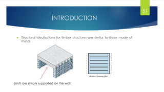 INTRODUCTION
 Structural idealizations for timber structures are similar to those made of
metal.
51
Joists are simply supported on the wall
 