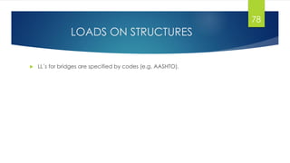 LOADS ON STRUCTURES
 LL´s for bridges are specified by codes (e.g. AASHTO).
78
 
