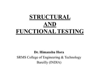 STRUCTURAL
AND
FUNCTIONAL TESTING

Dr. Himanshu Hora
SRMS College of Engineering & Technology
Bareilly (INDIA)

 