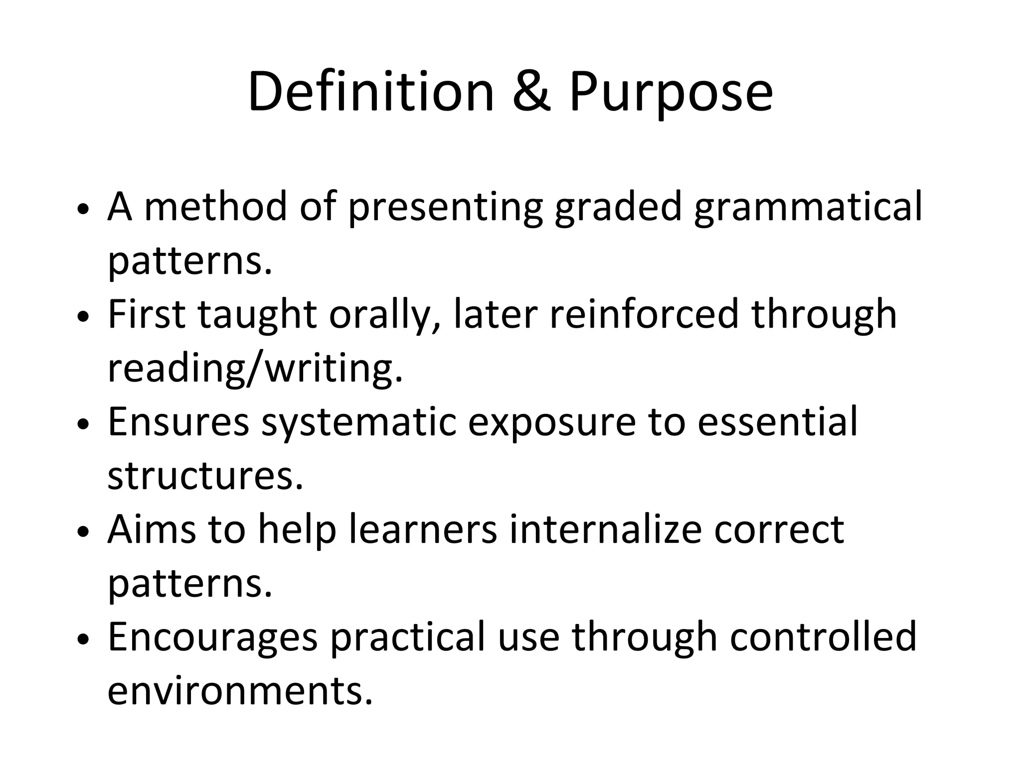 Definition & Purpose
A method of presenting graded grammatical
patterns.
First taught orally, later reinforced through
reading/writing.
Ensures systematic exposure to essential
structures.
Aims to help learners internalize correct
patterns.
Encourages practical use through controlled
environments.
 
