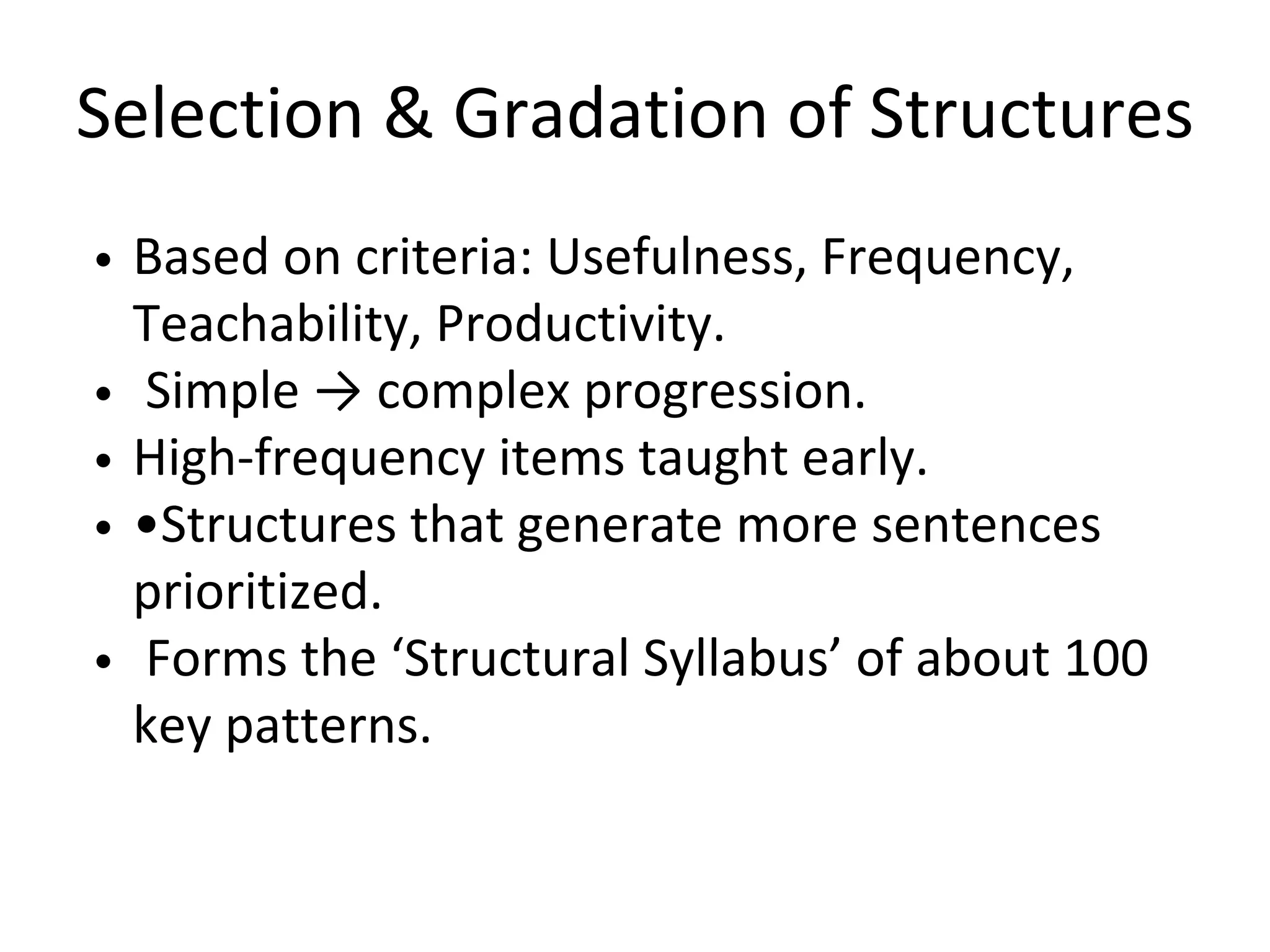 Selection & Gradation of Structures
Based on criteria: Usefulness, Frequency,
Teachability, Productivity.
Simple → complex progression.
High-frequency items taught early.
•Structures that generate more sentences
prioritized.
Forms the ‘Structural Syllabus’ of about 100
key patterns.
 