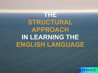 THE
STRUCTURAL
APPROACH
IN LEARNING THE
ENGLISH LANGUAGE
 