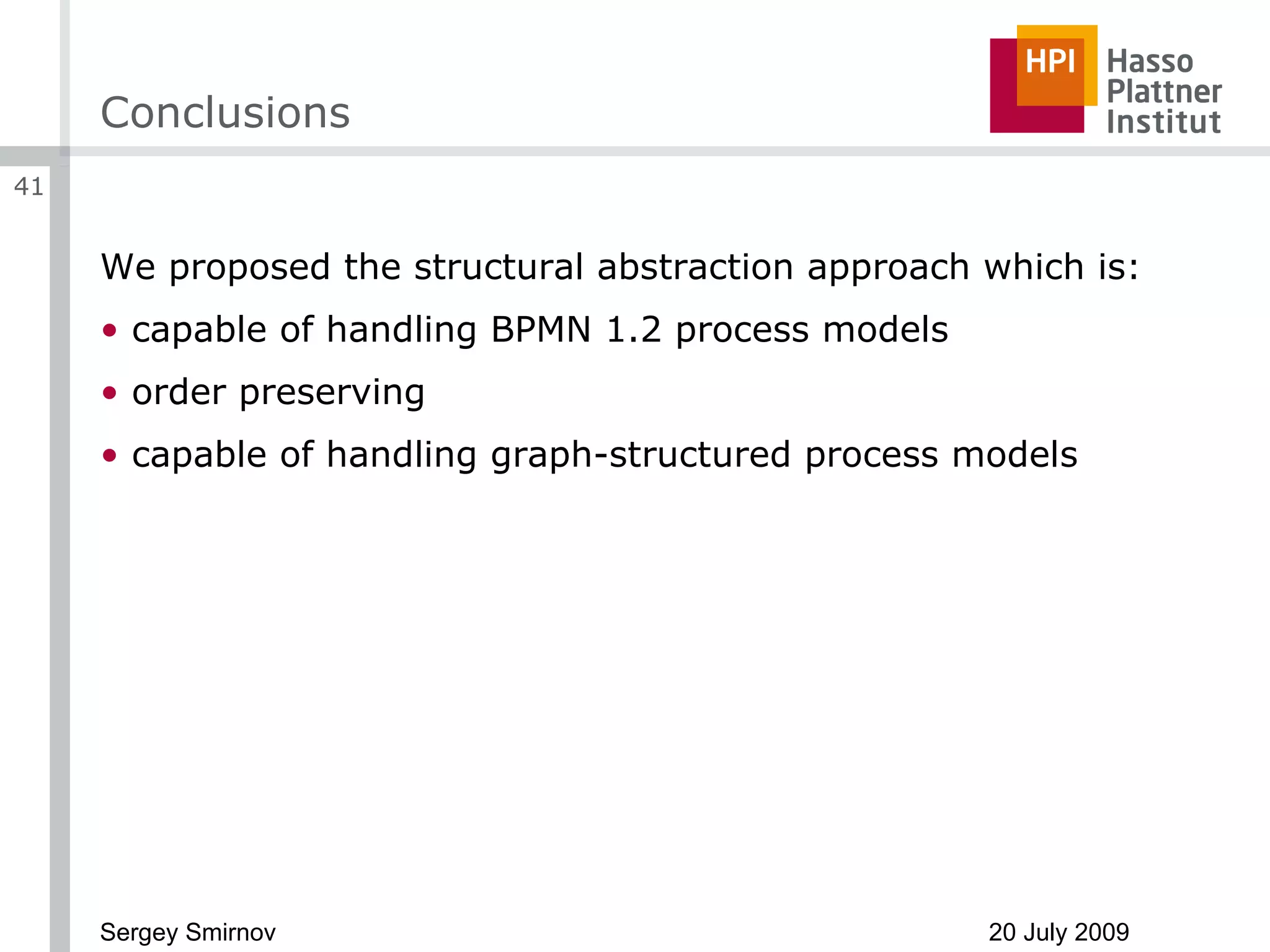 Conclusions We proposed the structural abstraction approach which is: capable of handling BPMN 1.2 process models order preserving capable of handling graph-structured process models 
