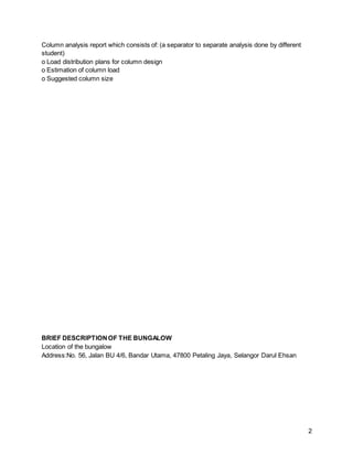 2
Column analysis report which consists of: (a separator to separate analysis done by different
student)
o Load distribution plans for column design
o Estimation of column load
o Suggested column size
BRIEF DESCRIPTIONOF THE BUNGALOW
Location of the bungalow
Address:No. 56, Jalan BU 4/6, Bandar Utama, 47800 Petaling Jaya, Selangor Darul Ehsan
 