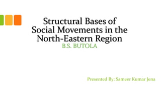 Structural Bases of
Social Movements in the
North-Eastern Region
B.S. BUTOLA
Presented By: Sameer Kumar Jena
 