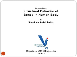 1
Presentation on
Structural Behavior of
Bones in Human Body
By:
Shubham Satish Babar
Department of Civil Engineering
2016-17
 