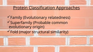 Protein Classification Approaches
Family (Evolutionary relatedness)
Superfamily (Probable common
evolutionary origin)
Fold (major structural similarity)
 