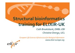 European	
  Life	
  Sciences	
  Infrastructure	
  for	
  Biological	
  Information	
  
www.elixir-­‐europe.org	
  
Cath	
  Brooksbank,	
  EMBL-­‐EBI	
  
Christine	
  Orengo,	
  UCL	
  
Structural	
  bioinformatics	
  
training	
  for	
  ELIXIR-­‐UK	
  
 