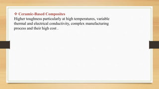  Ceramic-Based Composites
Higher toughness particularly at high temperatures, variable
thermal and electrical conductivity, complex manufacturing
process and their high cost .
 