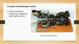 Ceramic turbocharger rotors.
Ceramic turbocharger rotors
 quick acceleration
response by employing
lightweight ceramics
 