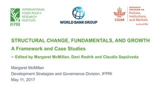 STRUCTURAL CHANGE, FUNDAMENTALS, AND GROWTH
A Framework and Case Studies
– Edited by Margaret McMillan, Dani Rodrik and Claudia Sepúlveda
Margaret McMillan
Development Strategies and Governance Division, IFPRI
May 11, 2017
 
