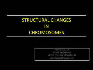 STRUCTURAL CHANGES
IN
CHROMOSOMES
ABDUL JALEEL K
ASSIST. PROFESSOR
GOVT. COLLEGE KASARAGOD
jaleelkabdul@gmail.com
 