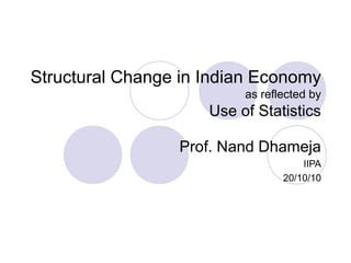 Structural Change in Indian Economy
as reflected by
Use of Statistics
Prof. Nand Dhameja
IIPA
20/10/10
 