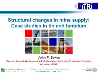 Structural changes in mine supply:
Case studies in tin and tantalum
John P. Sykes
Director, Greenfields Research & PhD Candidate, Centre for Exploration Targeting
(on behalf of ITRI)
 
