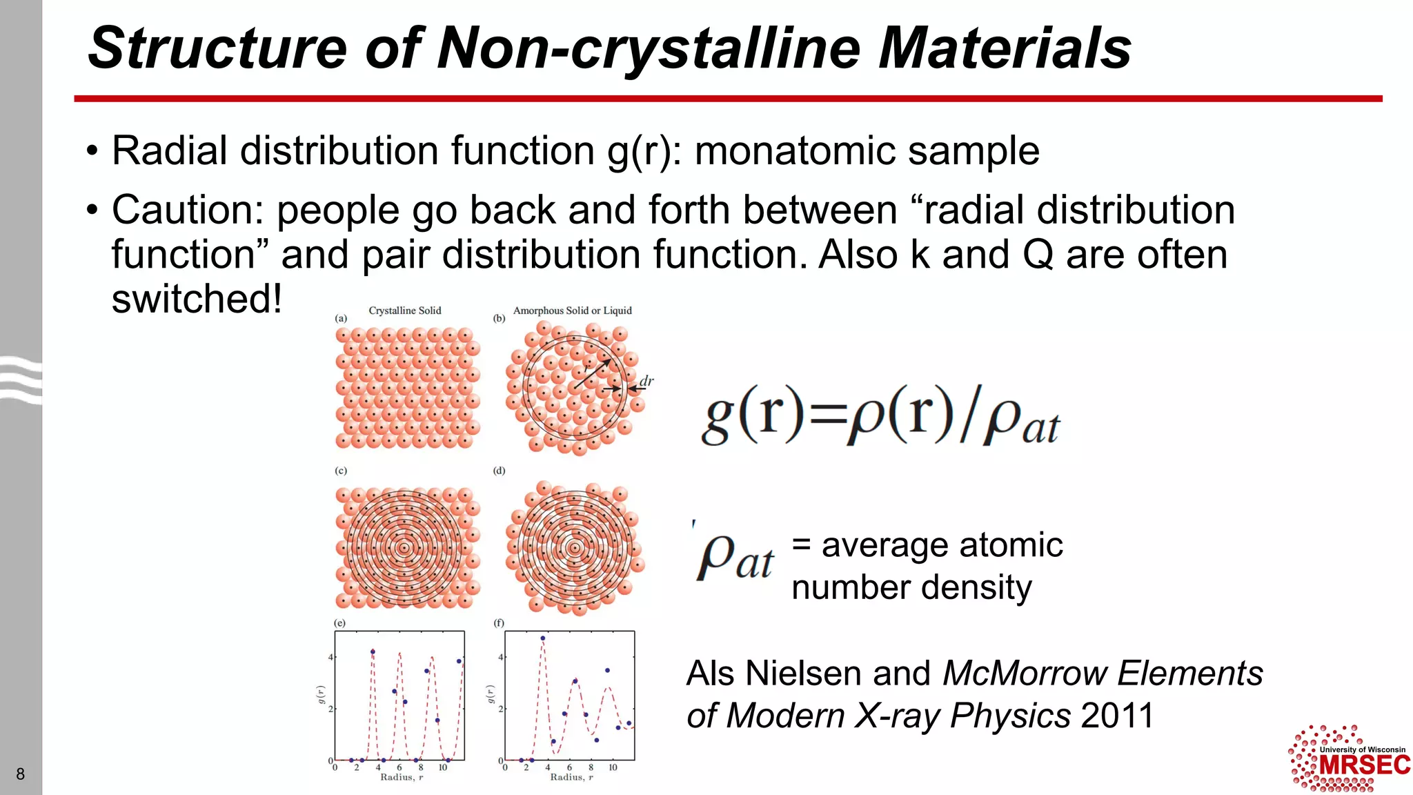 Structure of Non-crystalline Materials
• Radial distribution function g(r): monatomic sample
• Caution: people go back and forth between “radial distribution
function” and pair distribution function. Also k and Q are often
switched!
8
= average atomic
number density
Als Nielsen and McMorrow Elements
of Modern X-ray Physics 2011
 