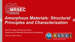 NSF Grant DMR-1720415
Amorphous Materials: Structural
Principles and Characterization
Paul M. Voyles and Paul G. Evans
Department of Materials Science and Engineering
 