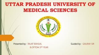 UTTAR PRADESH UNIVERSITY OF
MEDICAL SCIENCES
Presented by- RAJAT BANSAL Guided by- GAURAV SIR
B.OPTOM 3RD YEAR
 