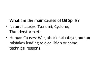 What are the main causes of Oil Spills?
• Natural causes: Tsunami, Cyclone,
Thunderstorm etc.
• Human Causes: War, attack, sabotage, human
mistakes leading to a collision or some
technical reasons
 