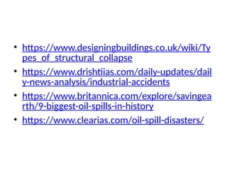 • https://www.designingbuildings.co.uk/wiki/Ty
pes_of_structural_collapse
• https://www.drishtiias.com/daily-updates/dail
y-news-analysis/industrial-accidents
• https://www.britannica.com/explore/savingea
rth/9-biggest-oil-spills-in-history
• https://www.clearias.com/oil-spill-disasters/
 