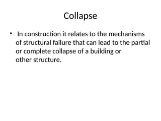 Collapse
• In construction it relates to the mechanisms
of structural failure that can lead to the partial
or complete collapse of a building or
other structure.
 