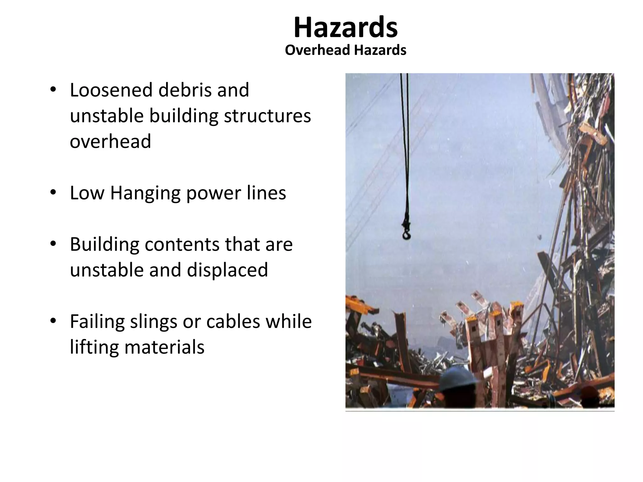 Hazards 
Overhead Hazards 
• Loosened debris and 
unstable building structures 
overhead 
• Low Hanging power lines 
• Building contents that are 
unstable and displaced 
• Failing slings or cables while 
lifting materials 
 