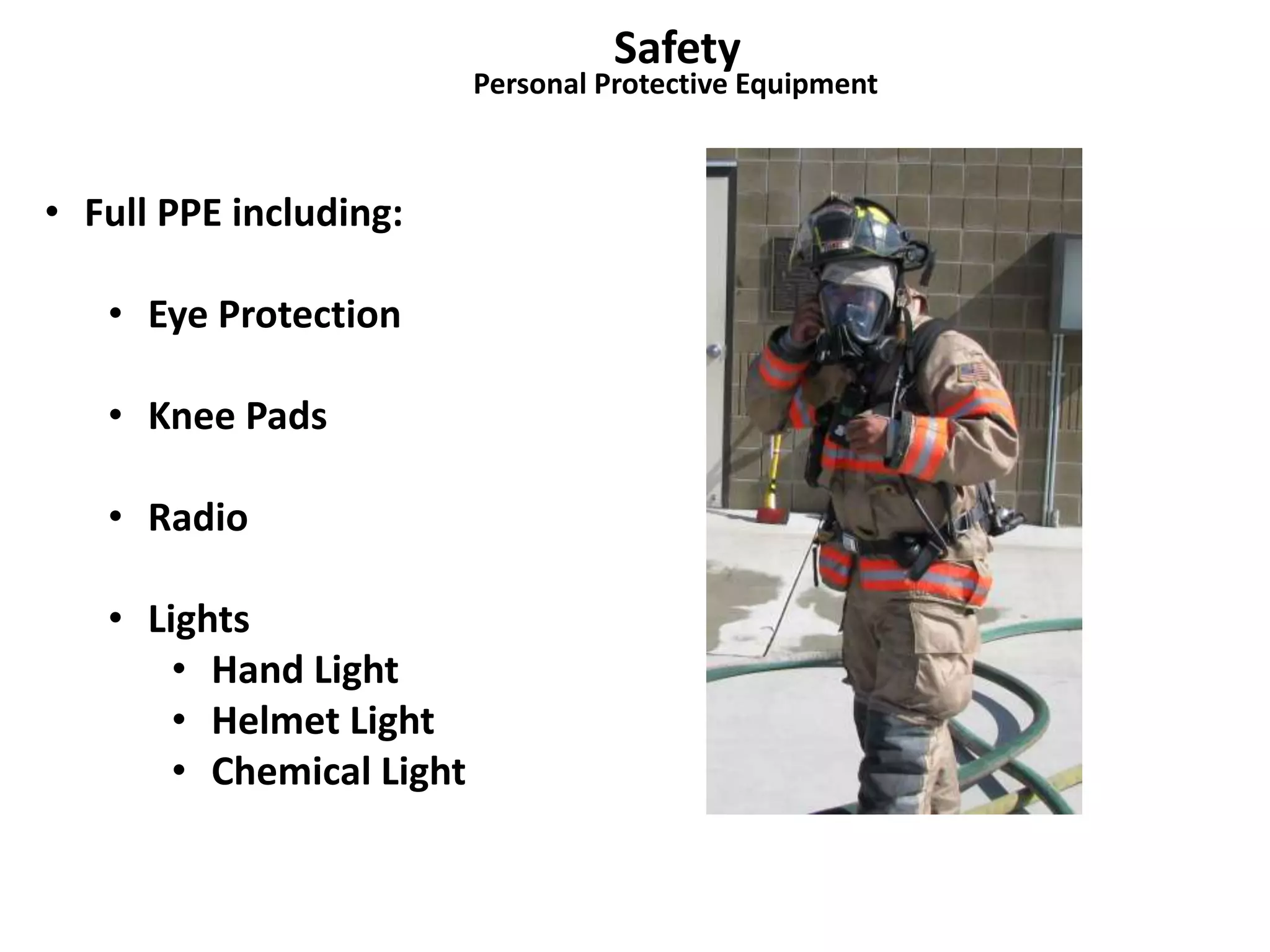 Safety 
Personal Protective Equipment 
• Full PPE including: 
• Eye Protection 
• Knee Pads 
• Radio 
• Lights 
• Hand Light 
• Helmet Light 
• Chemical Light 
 