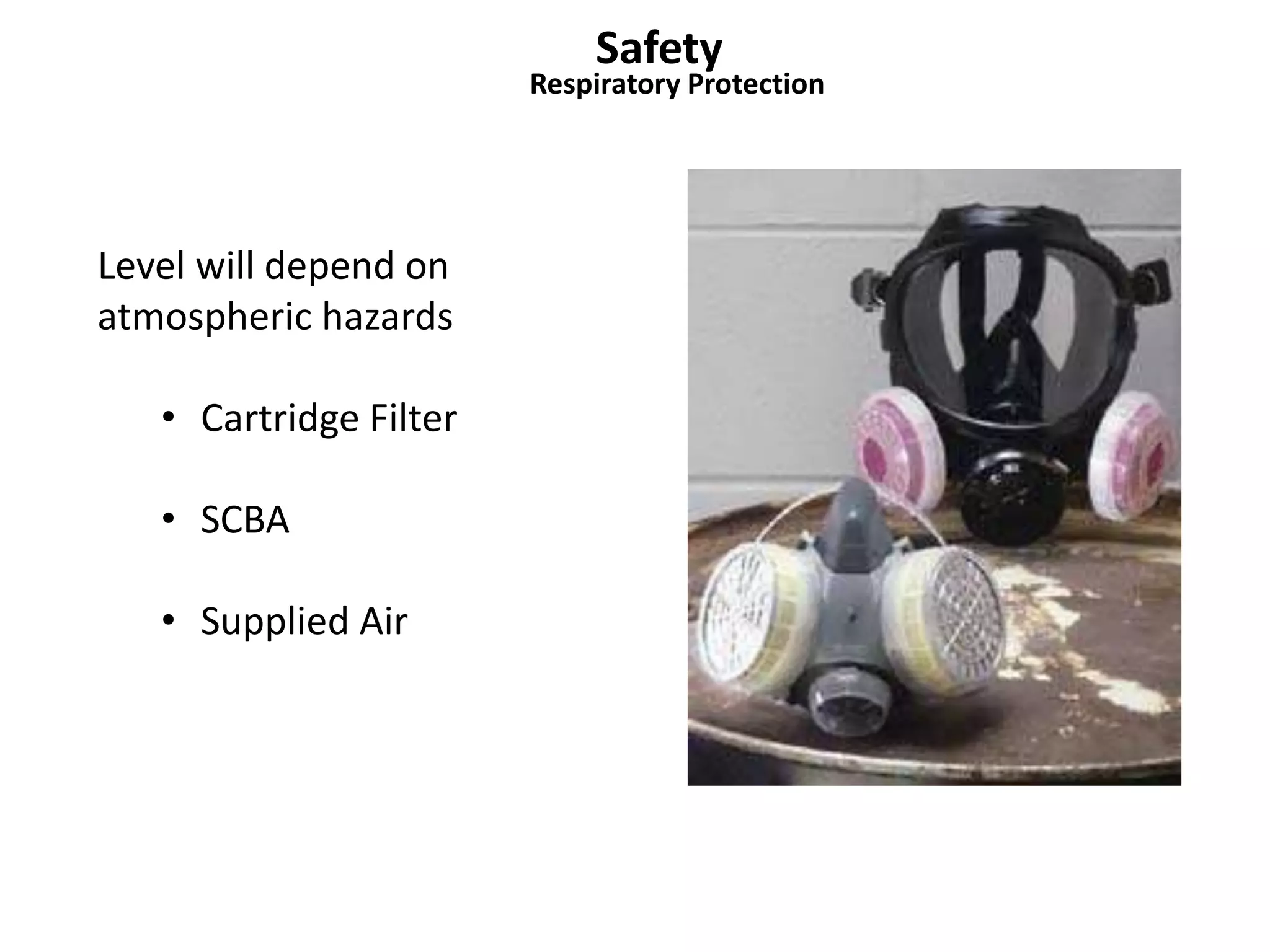 Safety 
Respiratory Protection 
Level will depend on 
atmospheric hazards 
• Cartridge Filter 
• SCBA 
• Supplied Air 
 
