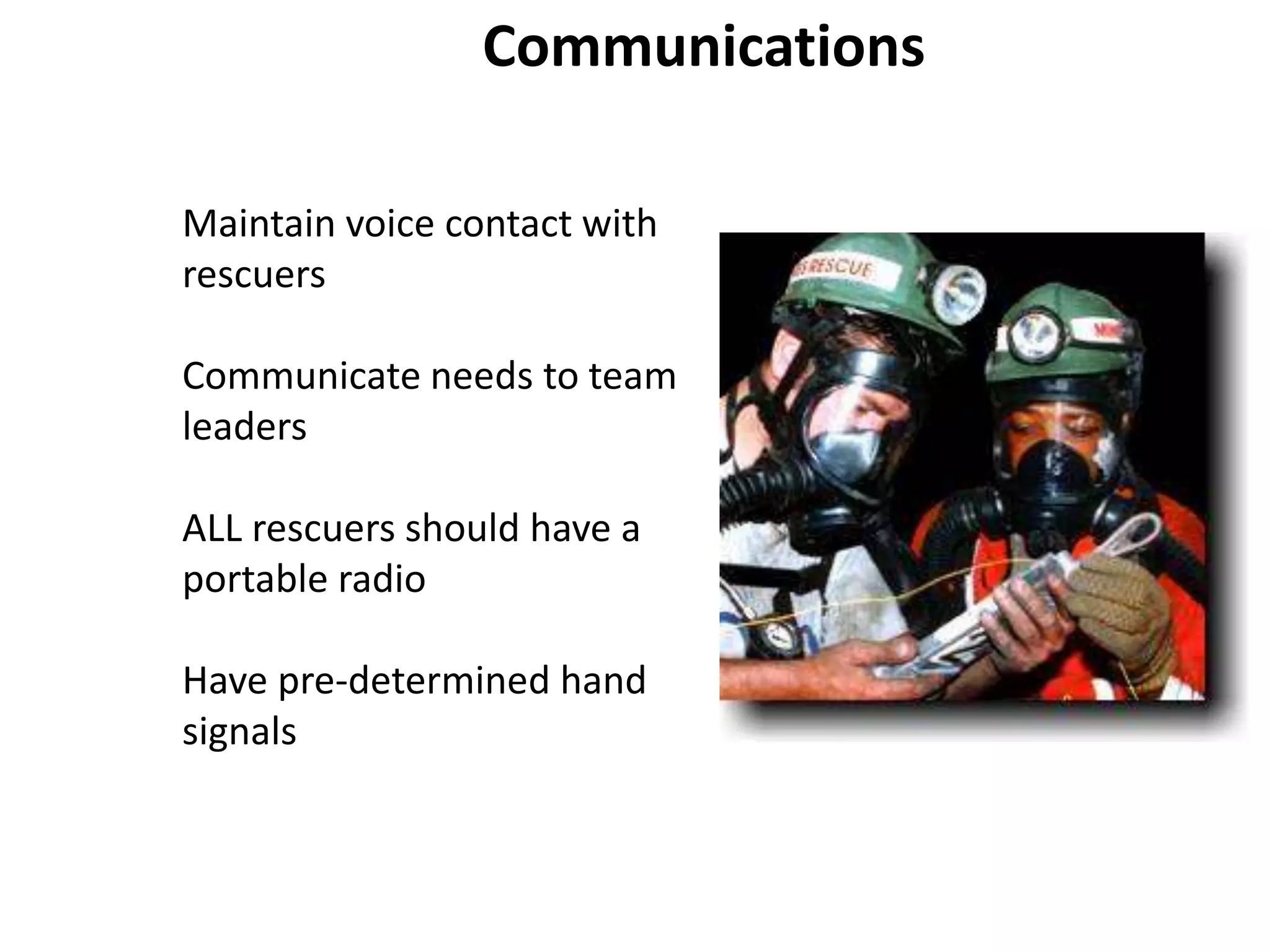 Communications 
Maintain voice contact with 
rescuers 
Communicate needs to team 
leaders 
ALL rescuers should have a 
portable radio 
Have pre-determined hand 
signals 
 