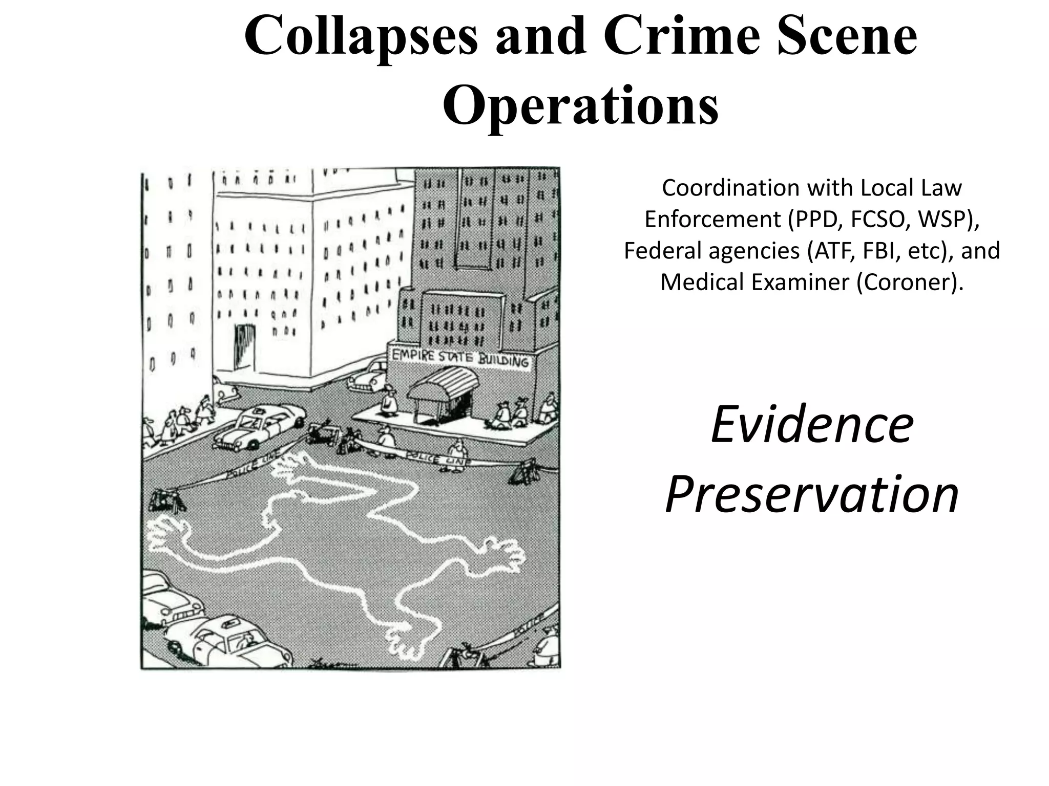 Collapses and Crime Scene 
Operations 
Coordination with Local Law 
Enforcement (PPD, FCSO, WSP), 
Federal agencies (ATF, FBI, etc), and 
Medical Examiner (Coroner). 
Evidence 
Preservation 
 