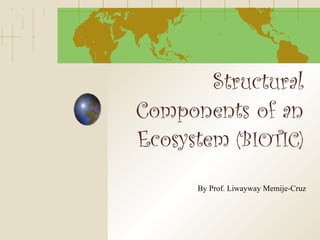 Structural
Components of an
Ecosystem (BIOTIC)
By Prof. Liwayway Memije-Cruz
 
