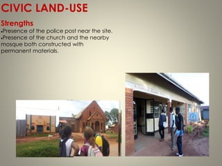 CIVIC LAND-USE
Strengths
Presence of the police post near the site.
Presence of the church and the nearby
mosque both constructed with
permanent materials.
 