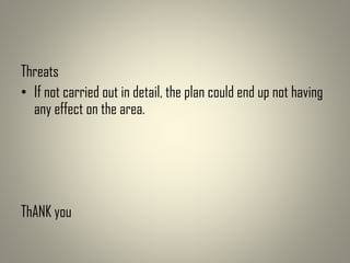 Threats
• If not carried out in detail, the plan could end up not having
any effect on the area.
ThANK you
 