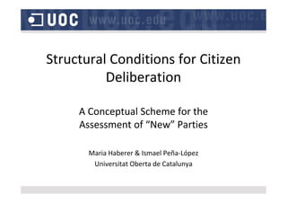 Structural Conditions for Citizen 
Deliberation
A Conceptual Scheme for the 
Assessment of “New” Parties
Maria Haberer & Ismael Peña‐López
Universitat Oberta de Catalunya
 