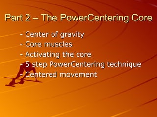 Part 2 – The PowerCentering Core - Center of gravity - Core muscles - Activating the core - 5 step PowerCentering technique - Centered movement 