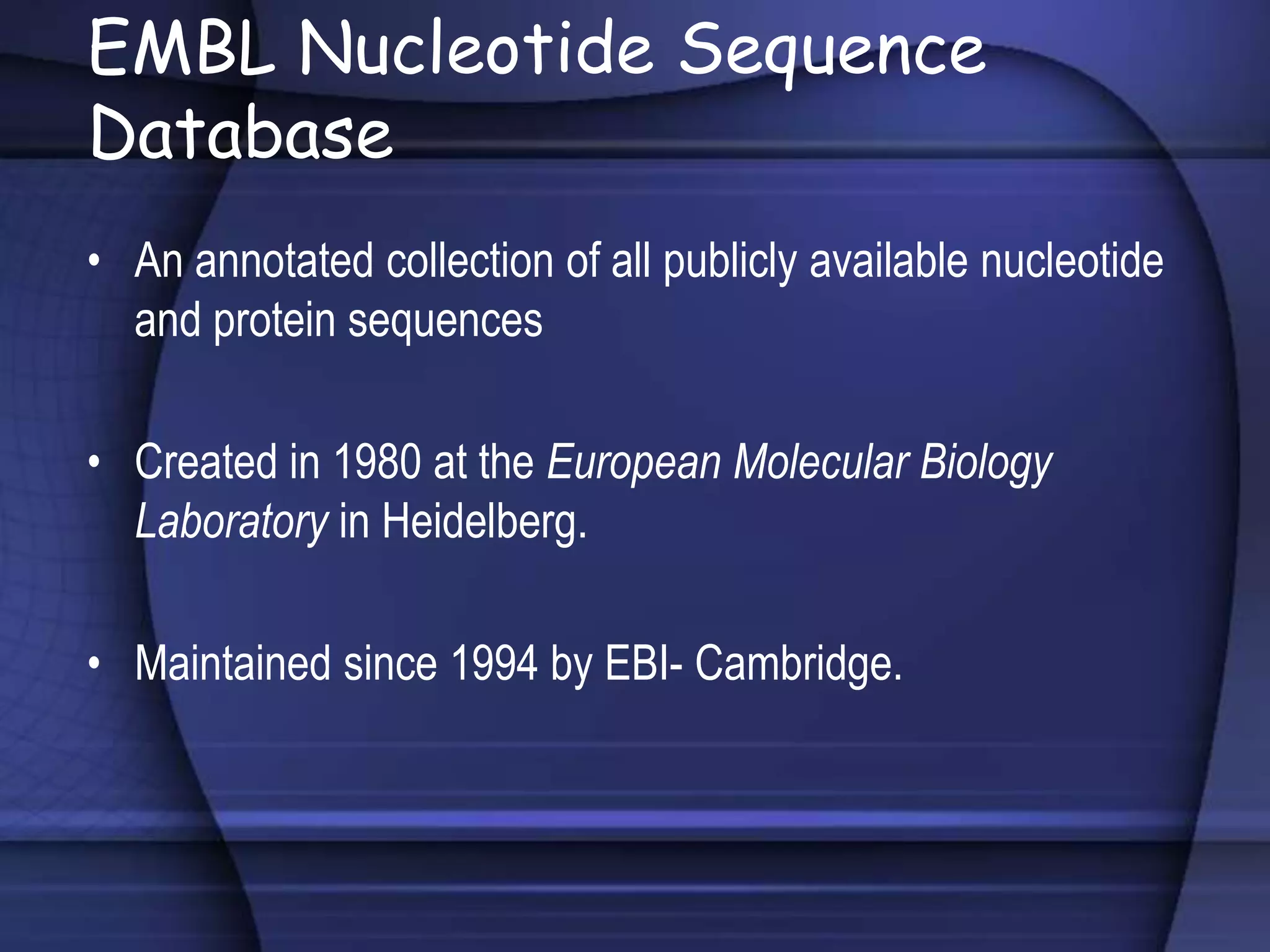 EMBL Nucleotide Sequence
Database
• An annotated collection of all publicly available nucleotide
and protein sequences
• Created in 1980 at the European Molecular Biology
Laboratory in Heidelberg.
• Maintained since 1994 by EBI- Cambridge.
 
